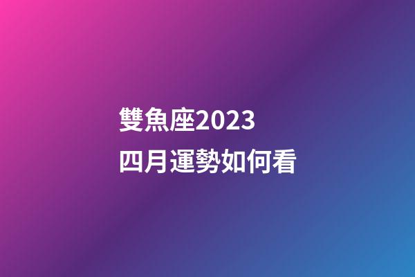 雙魚座2023 四月運勢如何看-第1張-星座運勢-玄機派